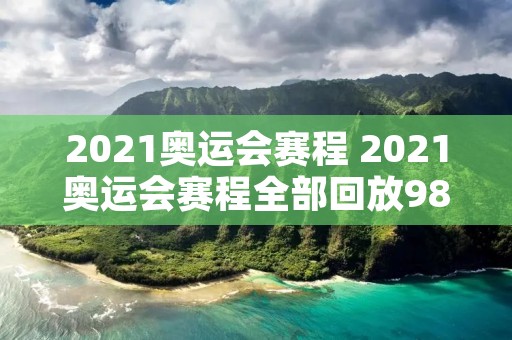 2021奥运会赛程 2021奥运会赛程全部回放98网