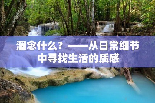 涸念什么?——从日常细节中寻找生活的质感 涸念什么?——从日常细节中寻找生活的质感