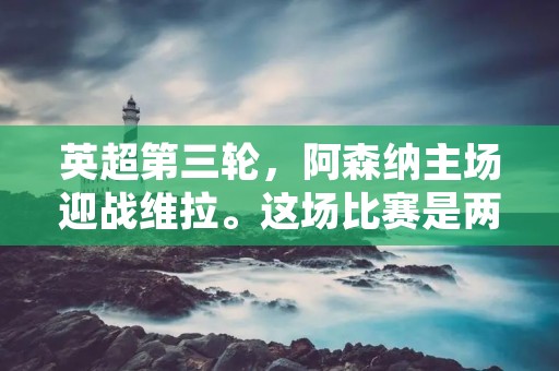 英超第三轮，阿森纳主场迎战维拉。这场比赛是两队本赛季的首次交锋，双方都希望能够在比赛中获得胜利，为自己的赛季开局打下坚实的基础。