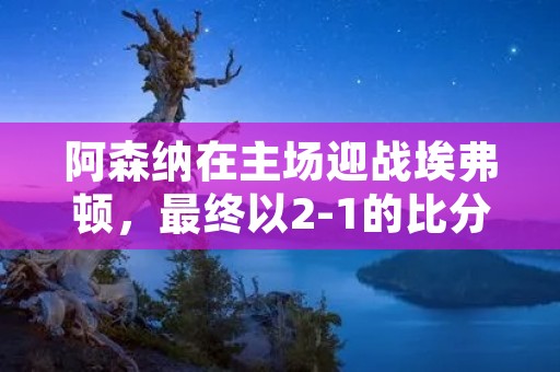 阿森纳在主场迎战埃弗顿,最终以2-1的比分获胜。本场比赛双方都有机会,但阿森纳更为凶猛,他们在比赛中展现出了更强的进攻实力,同时也在防守端表现出色,成功挽救了几次危险。 阿森纳在主场迎战埃弗顿,最终以2-1的比分获胜。本场比赛双方都有机会,但阿森纳更为凶猛,他们在比赛中展现出了更强的进攻实力,同时也在防守端表现出色,成功挽救了几次危险。