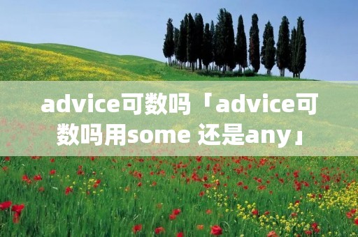 advice可数吗「advice可数吗用some 还是any」 advice可数吗「advice可数吗用some 还是any」