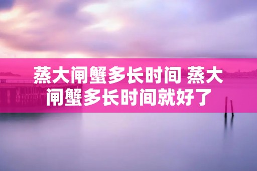 蒸大闸蟹多长时间 蒸大闸蟹多长时间就好了