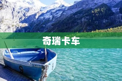 奇瑞卡车：打造高质量商用车
