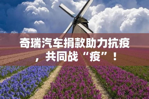 奇瑞汽车捐款助力抗疫,共同战“疫”! 奇瑞汽车捐款助力抗疫,共同战“疫”!