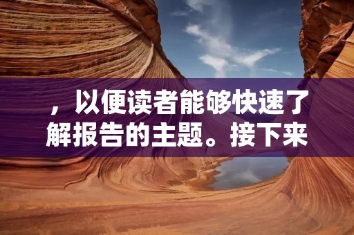 ，以便读者能够快速了解报告的主题。接下来，我们需要详细描述这个主题，写出600个左右的文字，以便读者能够深入了解这个主题的相关内容。