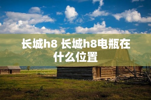 长城h8 长城h8电瓶在什么位置 长城h8 长城h8电瓶在什么位置