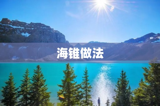 海锥做法:让你在家也能吃到餐馆级别的美味海鲜 海锥做法:让你在家也能吃到餐馆级别的美味海鲜