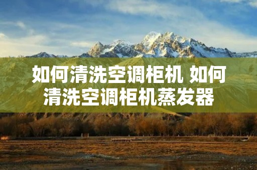 如何清洗空调柜机 如何清洗空调柜机蒸发器