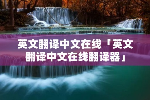 英文翻译中文在线「英文翻译中文在线翻译器」