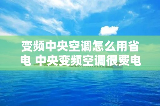 变频中央空调怎么用省电 中央变频空调很费电吗