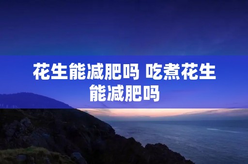 花生能减肥吗 吃煮花生能减肥吗