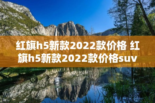 红旗h5新款2022款价格 红旗h5新款2022款价格suv成交价