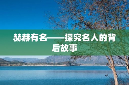 赫赫有名——探究名人的背后故事 赫赫有名——探究名人的背后故事