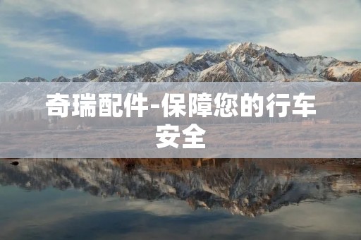 奇瑞配件-保障您的行车安全 奇瑞配件-保障您的行车安全