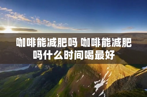 咖啡能减肥吗 咖啡能减肥吗什么时间喝最好