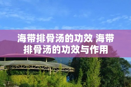 海带排骨汤的功效 海带排骨汤的功效与作用