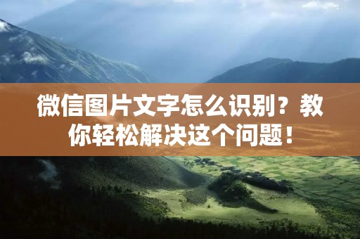 微信图片文字怎么识别?教你轻松解决这个问题!