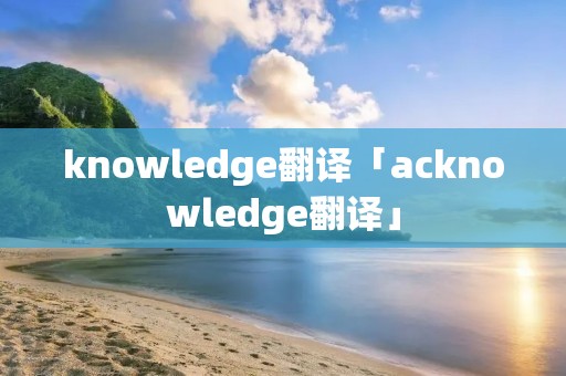 knowledge翻译「acknowledge翻译」