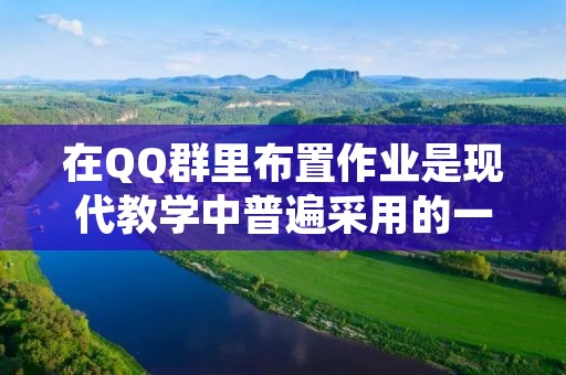 在QQ群里布置作业是现代教学中普遍采用的一种方式。在这种方式下,老师可以通过QQ群的互动性,方便快捷地向学生布置作业,并对学生的作业进行统一收集和评价。那么,QQ群里怎么布置作业呢?