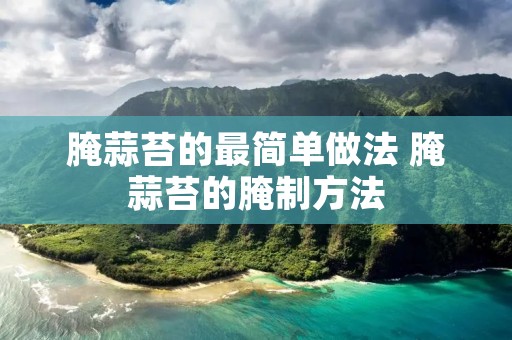 腌蒜苔的最简单做法 腌蒜苔的腌制方法