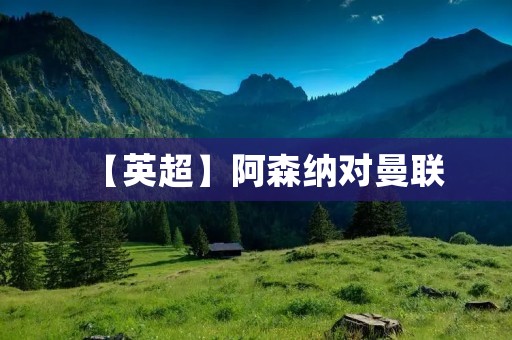 【英超】阿森纳对曼联：激战一触即发