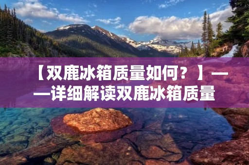 【双鹿冰箱质量如何?】——详细解读双鹿冰箱质量 【双鹿冰箱质量如何?】——详细解读双鹿冰箱质量