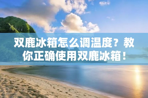 双鹿冰箱怎么调温度？教你正确使用双鹿冰箱！