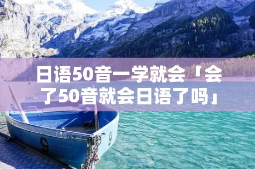日语50音一学就会「会了50音就会日语了吗」