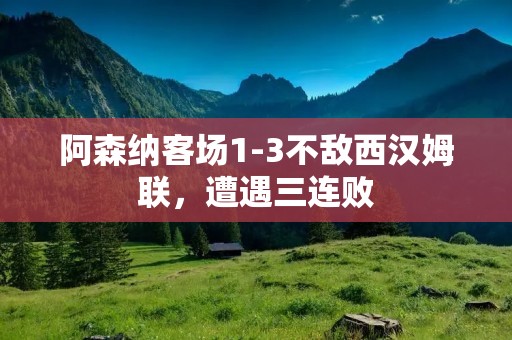 阿森纳客场1-3不敌西汉姆联，遭遇三连败