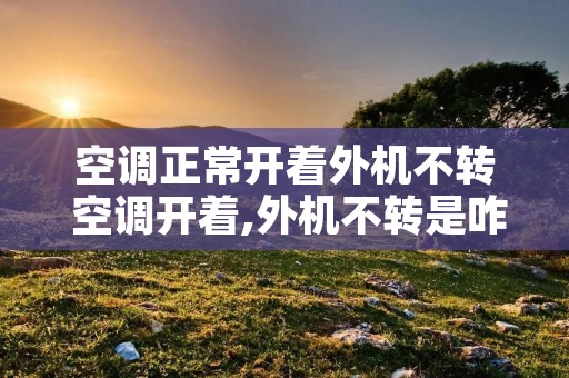 空调正常开着外机不转 空调开着,外机不转是咋回事