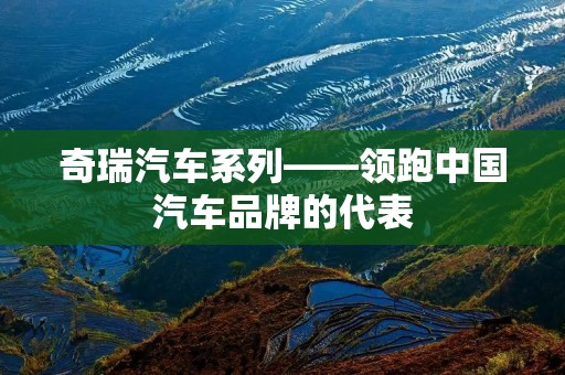 奇瑞汽车系列——领跑中国汽车品牌的代表 奇瑞汽车系列——领跑中国汽车品牌的代表
