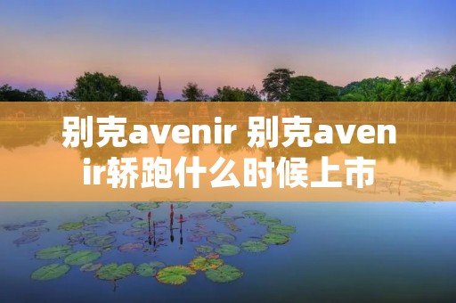 别克avenir 别克avenir轿跑什么时候上市