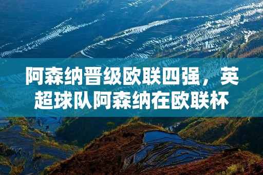阿森纳晋级欧联四强,英超球队阿森纳在欧联杯比赛中成功晋级四强。这是一场令人惊叹的比赛,阿森纳在主场以3-0的比分战胜了意大利球队那不勒斯。这场胜利不仅让阿森纳球迷欣喜若狂,同时也给了球队更多的信心和动力,让他们更加有信心在欧联杯中走得更远。 阿森纳晋级欧联四强,英超球队阿森纳在欧联杯比赛中成功晋级四强。这是一场令人惊叹的比赛,阿森纳在主场以3-0的比分战胜了意大利球队那不勒斯。这场胜利不仅让阿森纳球迷欣喜若狂,同时也给了球队更多的信心和动力,让他们更加有信心在欧联杯中走得更远。