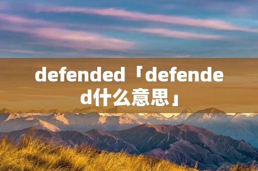 defended「defended什么意思」 defended「defended什么意思」