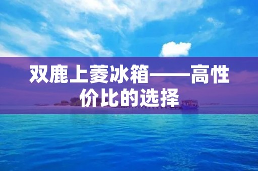 双鹿上菱冰箱——高性价比的选择