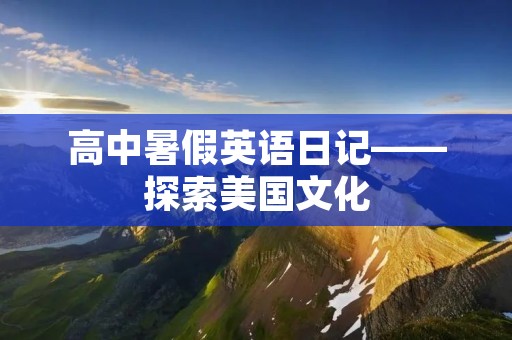 高中暑假英语日记——探索美国文化 高中暑假英语日记——探索美国文化