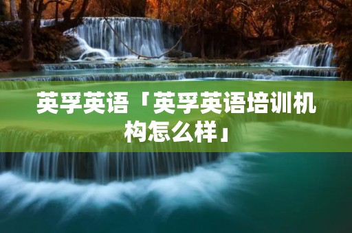 英孚英语「英孚英语培训机构怎么样」
