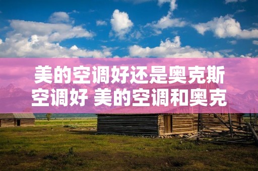美的空调好还是奥克斯空调好 美的空调和奥克斯空调哪个质量好
