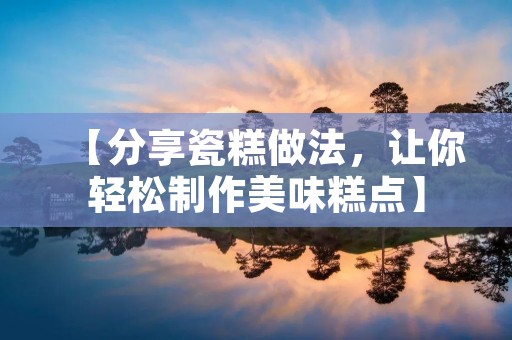 【分享瓷糕做法,让你轻松制作美味糕点】 【分享瓷糕做法,让你轻松制作美味糕点】