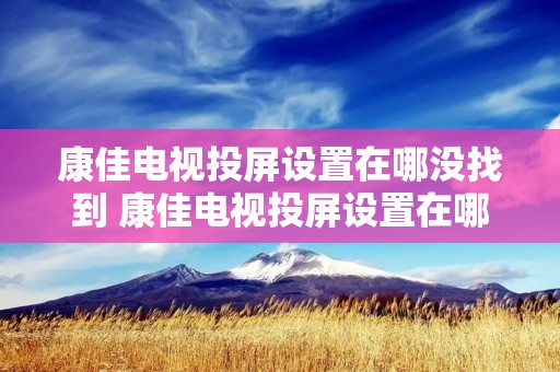 康佳电视投屏设置在哪没找到 康佳电视投屏设置在哪没找到呢
