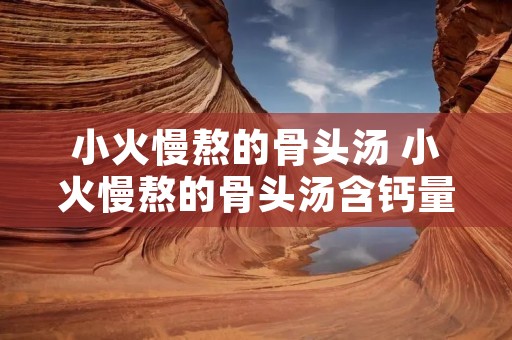 小火慢熬的骨头汤 小火慢熬的骨头汤含钙量和什么差不多