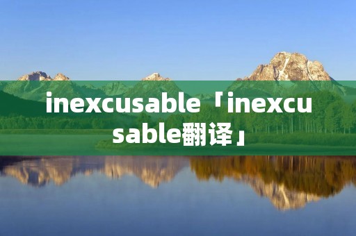 inexcusable「inexcusable翻译」 inexcusable「inexcusable翻译」