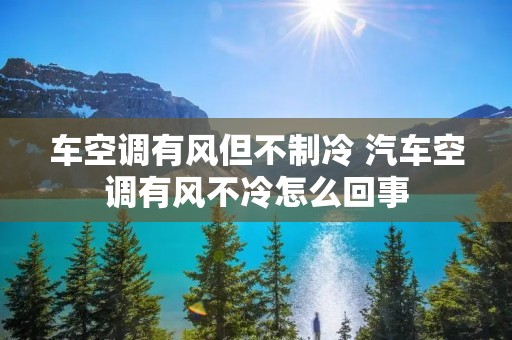 车空调有风但不制冷 汽车空调有风不冷怎么回事