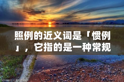 照例的近义词是「惯例」，它指的是一种常规的做法或规定，是人们长期形成的惯性思维和行为模式。在日常生活中，我们经常会遵循某些惯例来规范自己的行为，这些惯例既可以是社会规范，也可以是个人习惯。