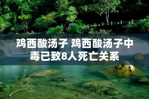 鸡西酸汤子 鸡西酸汤子中毒已致8人死亡关系