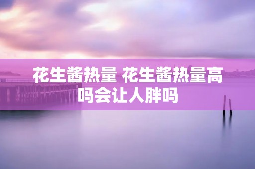 花生酱热量 花生酱热量高吗会让人胖吗