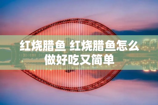 红烧腊鱼 红烧腊鱼怎么做好吃又简单