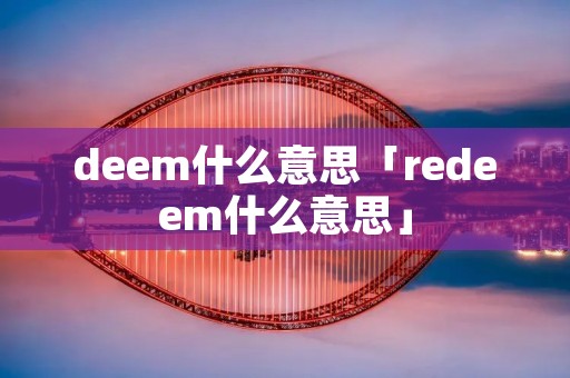 deem什么意思「redeem什么意思」 deem什么意思「redeem什么意思」