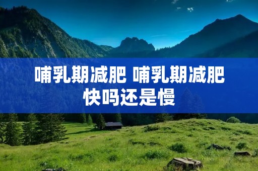 哺乳期减肥 哺乳期减肥快吗还是慢 哺乳期减肥 哺乳期减肥快吗还是慢
