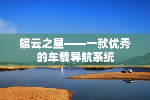 旗云之星——一款优秀的车载导航系统 旗云之星——一款优秀的车载导航系统